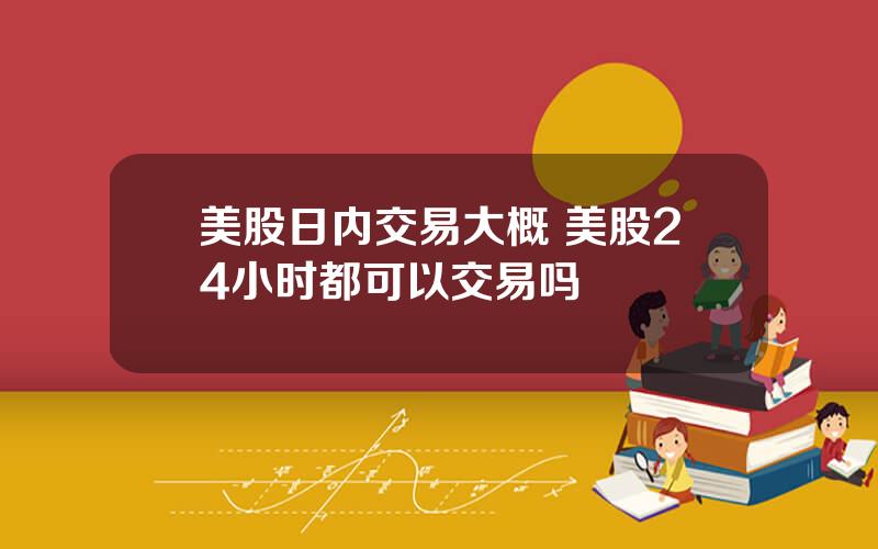 美股日内交易大概 美股24小时都可以交易吗